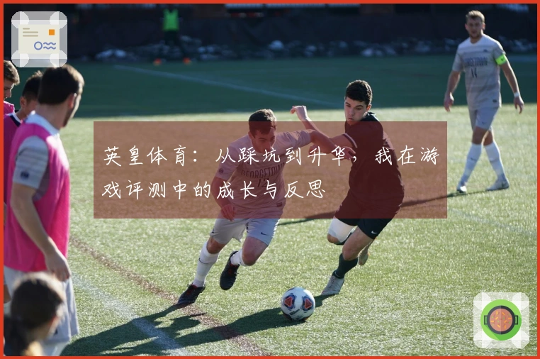 英皇体育：从踩坑到升华，我在游戏评测中的成长与反思