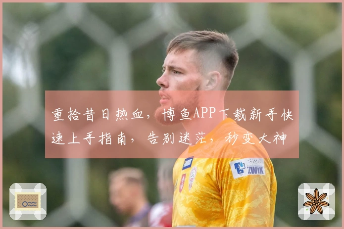 重拾昔日热血，博鱼APP下载新手快速上手指南，告别迷茫，秒变大神