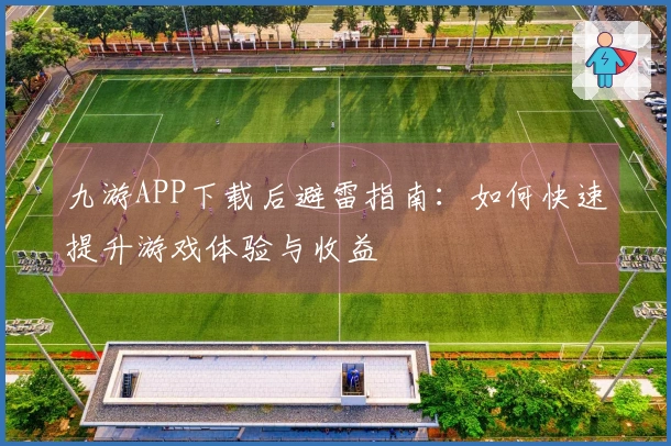 九游APP下载后避雷指南：如何快速提升游戏体验与收益