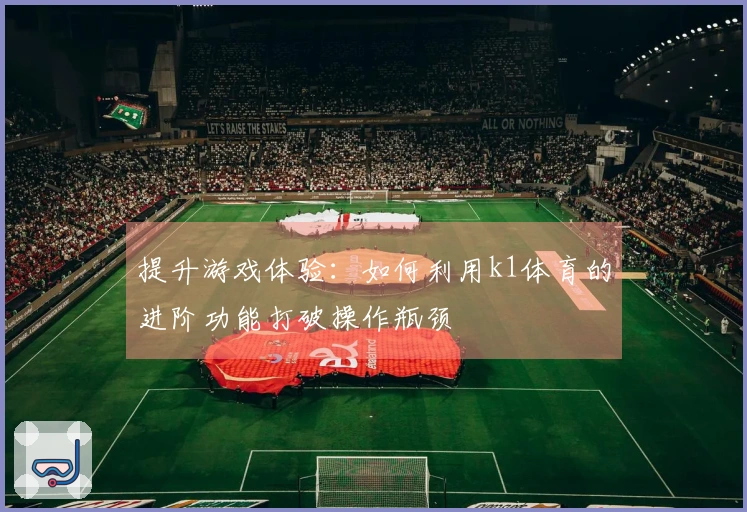 提升游戏体验：如何利用k1体育的进阶功能打破操作瓶颈