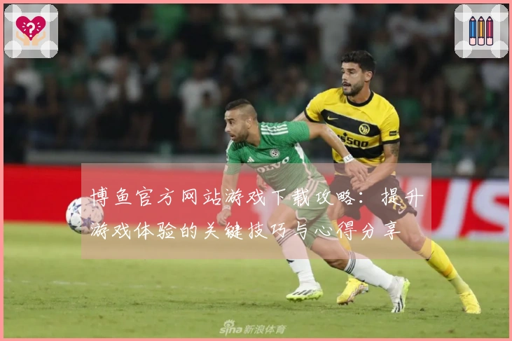 博鱼官方网站游戏下载攻略：提升游戏体验的关键技巧与心得分享