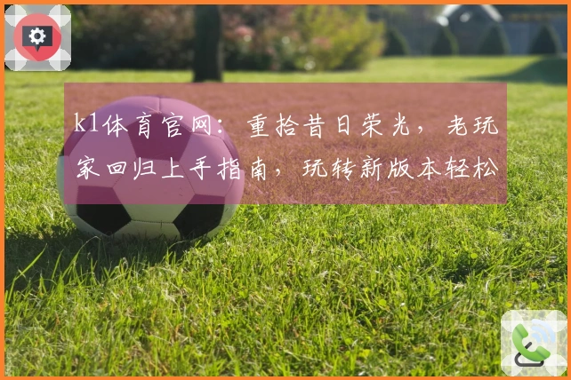 k1体育官网：重拾昔日荣光，老玩家回归上手指南，玩转新版本轻松找回默契