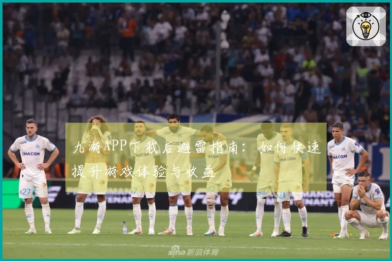 九游APP下载后避雷指南：如何快速提升游戏体验与收益