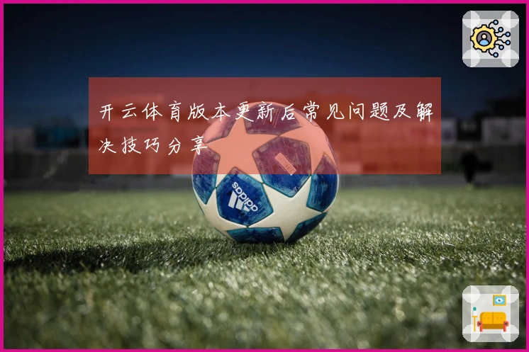 开云体育版本更新后常见问题及解决技巧分享