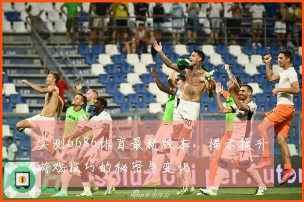 实测6686体育最新版本，揭示提升游戏技巧的秘密与变化