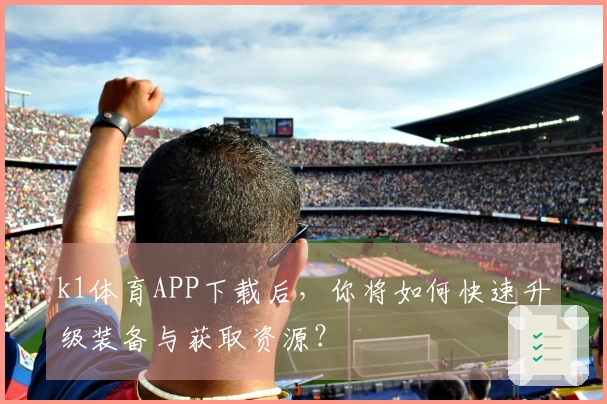 k1体育APP下载后，你将如何快速升级装备与获取资源？