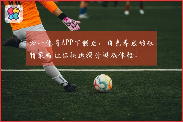 必一体育APP下载后，角色养成的独特策略让你快速提升游戏体验！