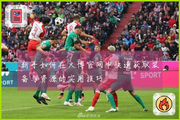 新手如何在火博官网中快速获取装备与资源的实用技巧