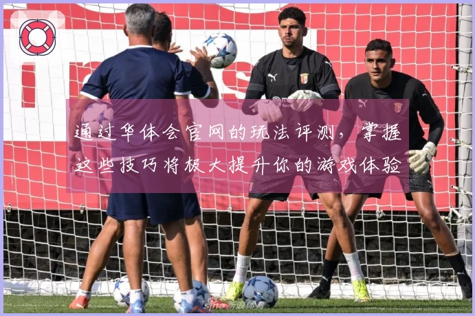 通过华体会官网的玩法评测，掌握这些技巧将极大提升你的游戏体验