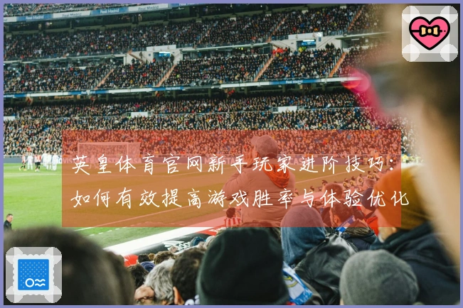 英皇体育官网新手玩家进阶技巧：如何有效提高游戏胜率与体验优化