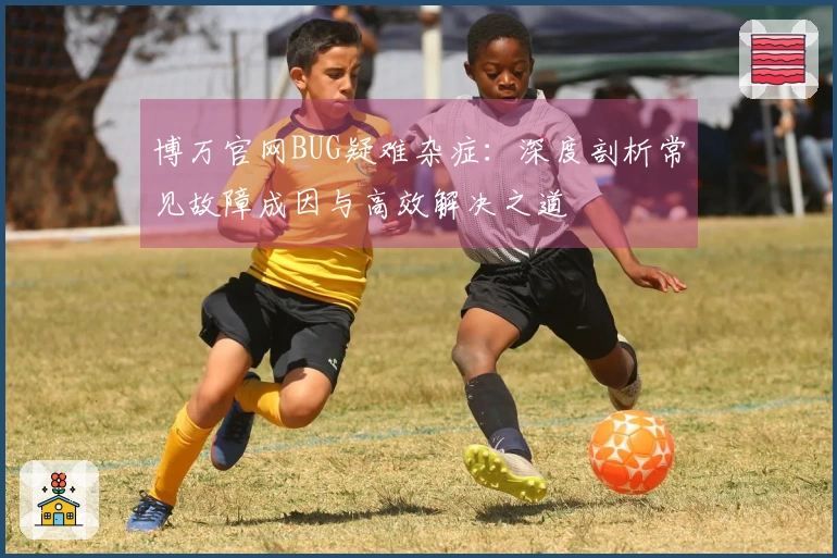 博万官网BUG疑难杂症：深度剖析常见故障成因与高效解决之道