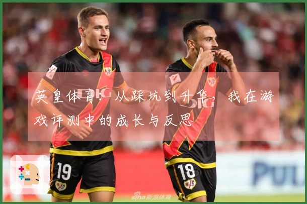 英皇体育：从踩坑到升华，我在游戏评测中的成长与反思