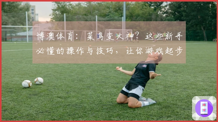 博澳体育：菜鸟变大神？这些新手必懂的操作与技巧，让你游戏起步就赢在起跑线