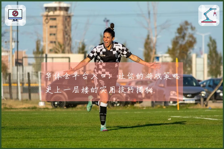 华体会平台入口：让你的游戏策略更上一层楼的实用技巧揭秘
