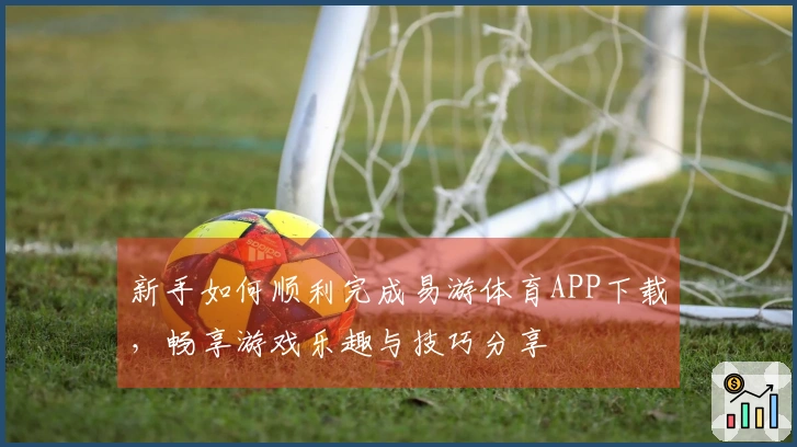 新手如何顺利完成易游体育APP下载,畅享游戏乐趣与技巧分享