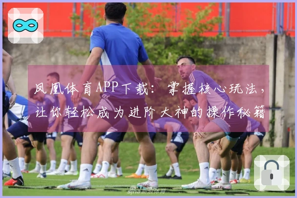 凤凰体育APP下载：掌握核心玩法，让你轻松成为进阶大神的操作秘籍