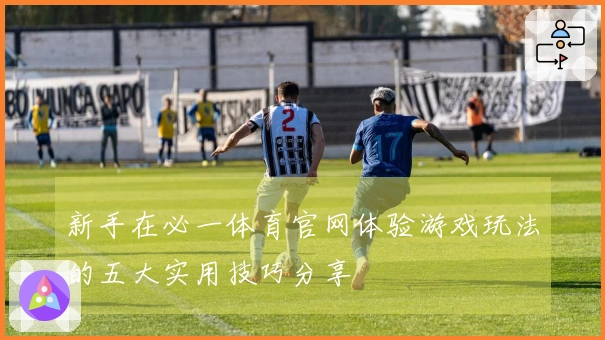 新手在必一体育官网体验游戏玩法的五大实用技巧分享