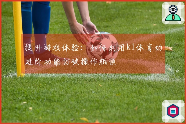 提升游戏体验：如何利用k1体育的进阶功能打破操作瓶颈