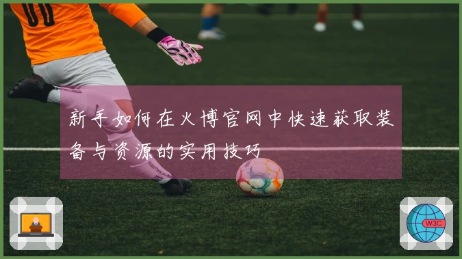 新手如何在火博官网中快速获取装备与资源的实用技巧