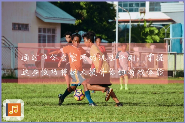 通过华体会官网的玩法评测，掌握这些技巧将极大提升你的游戏体验