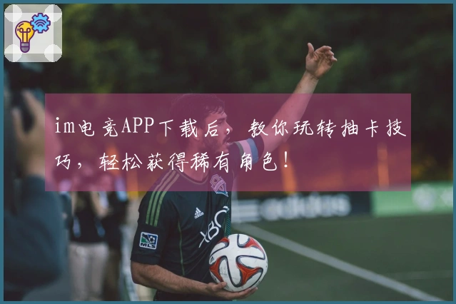 im电竞APP下载后，教你玩转抽卡技巧，轻松获得稀有角色！