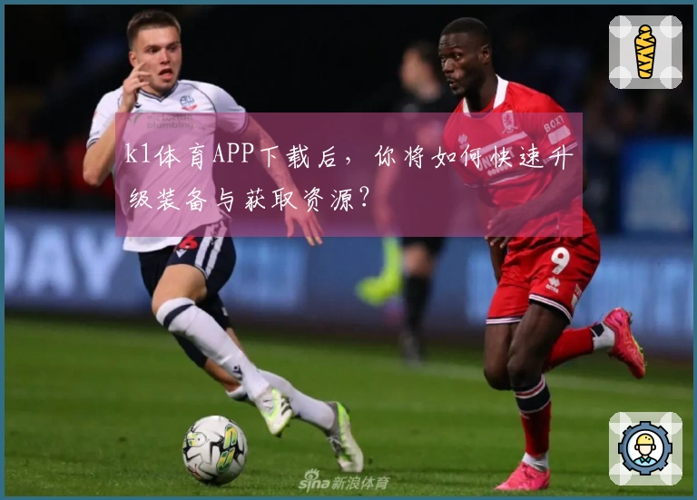 k1体育APP下载后，你将如何快速升级装备与获取资源？