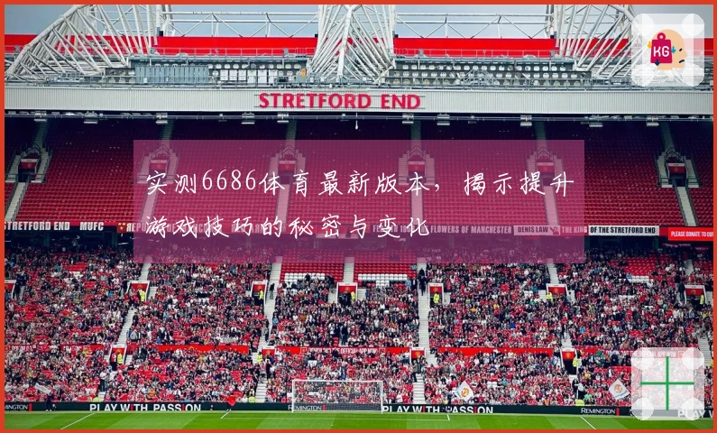 实测6686体育最新版本，揭示提升游戏技巧的秘密与变化