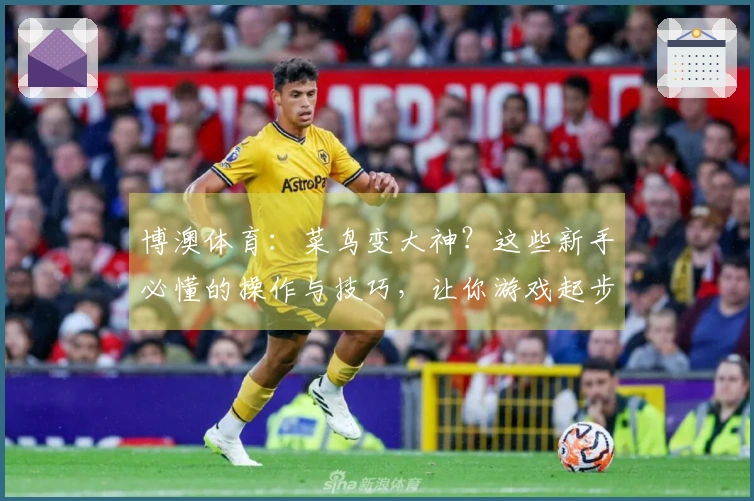 博澳体育：菜鸟变大神？这些新手必懂的操作与技巧，让你游戏起步就赢在起跑线