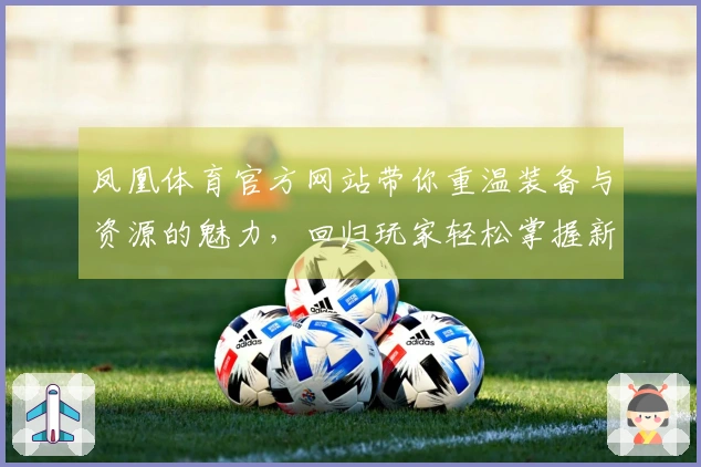 凤凰体育官方网站带你重温装备与资源的魅力，回归玩家轻松掌握新玩法