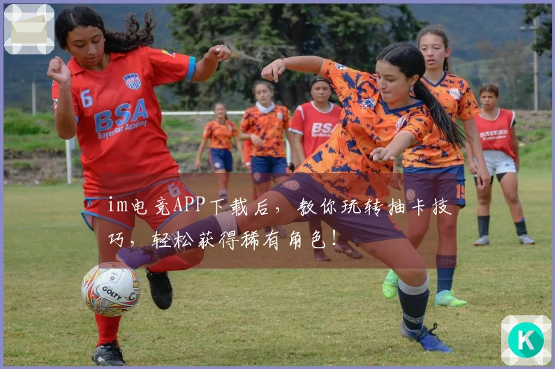 im电竞APP下载后，教你玩转抽卡技巧，轻松获得稀有角色！