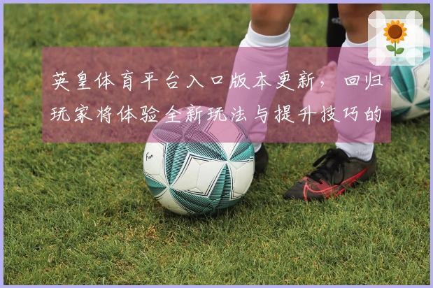 英皇体育平台入口版本更新，回归玩家将体验全新玩法与提升技巧的机会